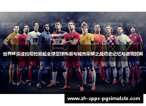 世界杯瓜達拉哈拉掀起全球足球热潮与城市荣耀之战历史记忆与激情时刻