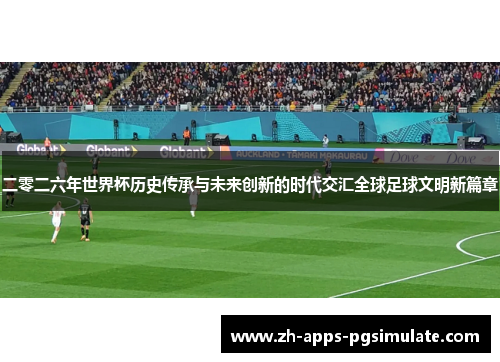 二零二六年世界杯历史传承与未来创新的时代交汇全球足球文明新篇章