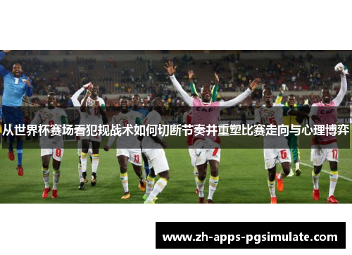 从世界杯赛场看犯规战术如何切断节奏并重塑比赛走向与心理博弈 从世界杯赛场看犯规战术如何切断节奏并重塑比赛走向与心理博弈