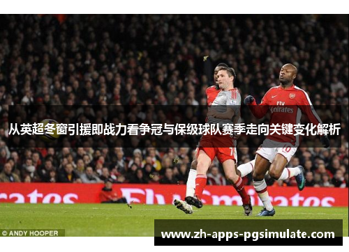 从英超冬窗引援即战力看争冠与保级球队赛季走向关键变化解析