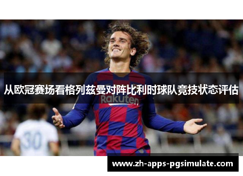 从欧冠赛场看格列兹曼对阵比利时球队竞技状态评估