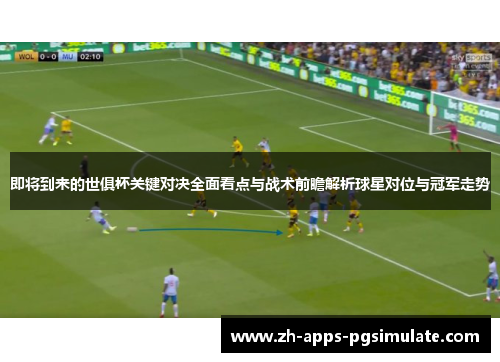 即将到来的世俱杯关键对决全面看点与战术前瞻解析球星对位与冠军走势