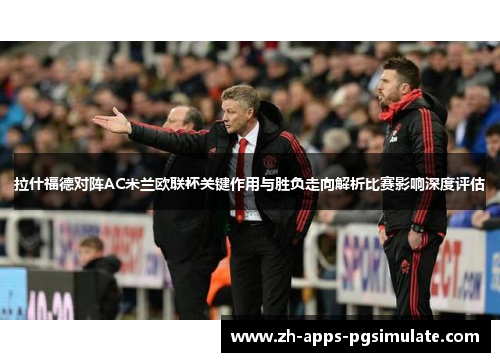 拉什福德对阵AC米兰欧联杯关键作用与胜负走向解析比赛影响深度评估