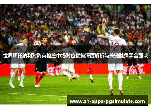 世界杯托纳利对阵英格兰中场对位优势深度解析与关键胜负手全面谈