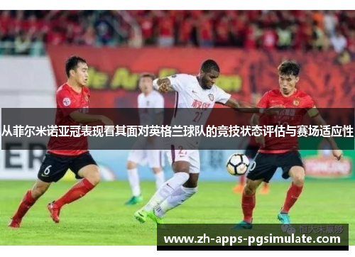 从菲尔米诺亚冠表现看其面对英格兰球队的竞技状态评估与赛场适应性 从菲尔米诺亚冠表现看其面对英格兰球队的竞技状态评估与赛场适应性