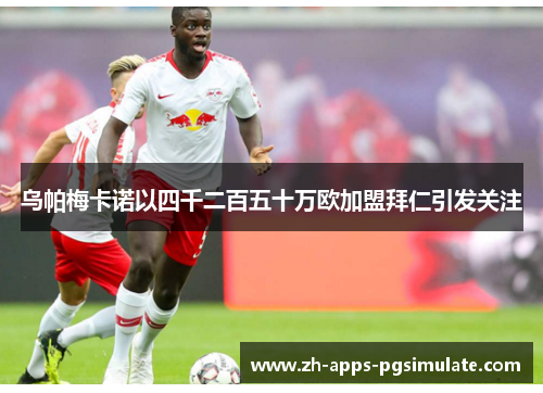 乌帕梅卡诺以四千二百五十万欧加盟拜仁引发关注