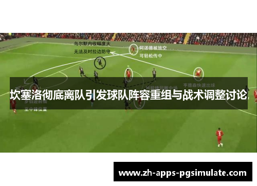 坎塞洛彻底离队引发球队阵容重组与战术调整讨论