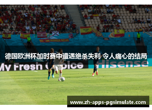 德国欧洲杯加时赛中遭遇绝杀失利 令人痛心的结局
