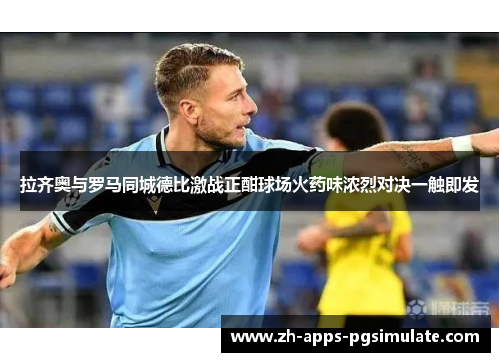拉齐奥与罗马同城德比激战正酣球场火药味浓烈对决一触即发