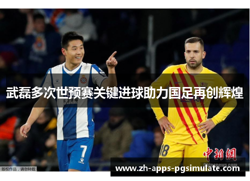 武磊多次世预赛关键进球助力国足再创辉煌