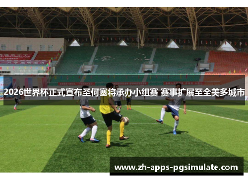 2026世界杯正式宣布圣何塞将承办小组赛 赛事扩展至全美多城市