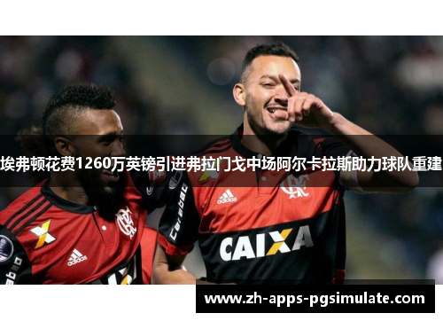 埃弗顿花费1260万英镑引进弗拉门戈中场阿尔卡拉斯助力球队重建