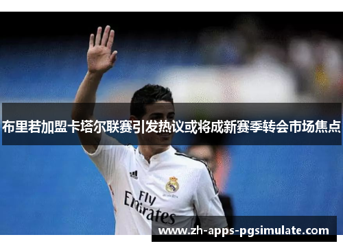 布里若加盟卡塔尔联赛引发热议或将成新赛季转会市场焦点