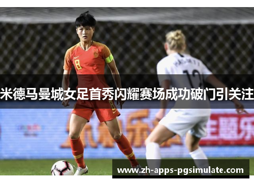 米德马曼城女足首秀闪耀赛场成功破门引关注
