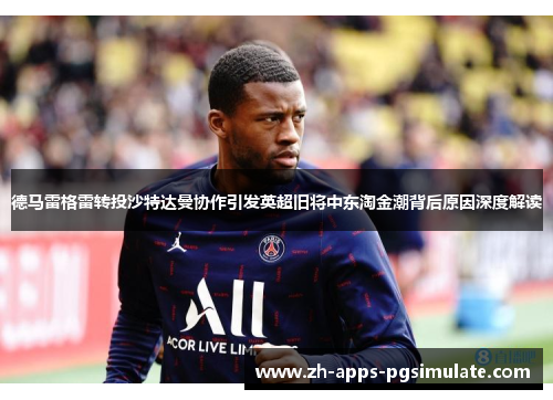 德马雷格雷转投沙特达曼协作引发英超旧将中东淘金潮背后原因深度解读