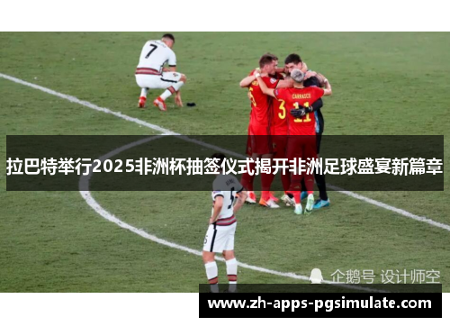 拉巴特举行2025非洲杯抽签仪式揭开非洲足球盛宴新篇章