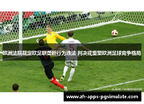 欧洲法院裁定欧足联垄断行为违法 判决或重塑欧洲足球竞争格局